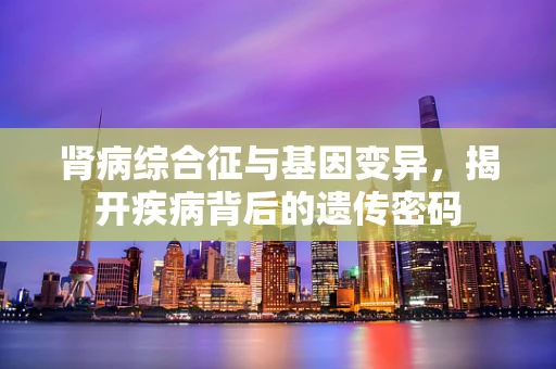 肾病综合征与基因变异，揭开疾病背后的遗传密码