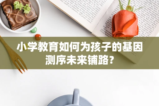 小学教育如何为孩子的基因测序未来铺路？