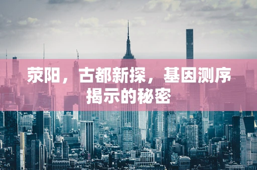 荥阳，古都新探，基因测序揭示的秘密