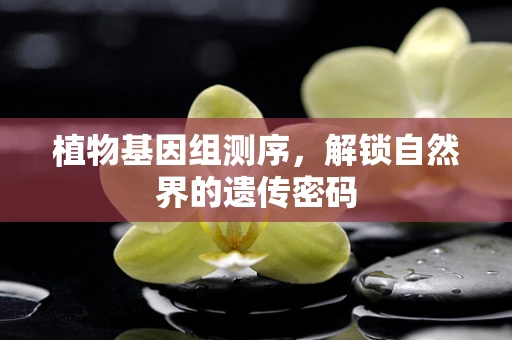 植物基因组测序，解锁自然界的遗传密码