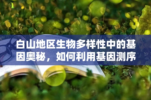 白山地区生物多样性中的基因奥秘，如何利用基因测序技术揭示其独特性？