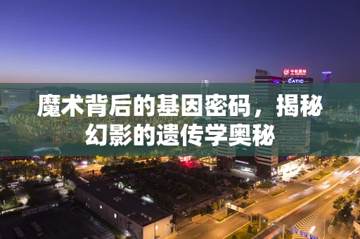 魔术背后的基因密码，揭秘幻影的遗传学奥秘