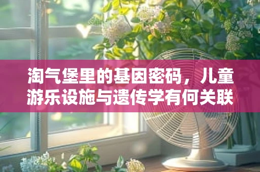淘气堡里的基因密码，儿童游乐设施与遗传学有何关联？