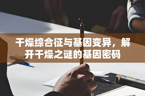 干燥综合征与基因变异，解开干燥之谜的基因密码
