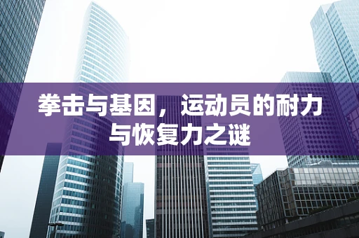 拳击与基因，运动员的耐力与恢复力之谜