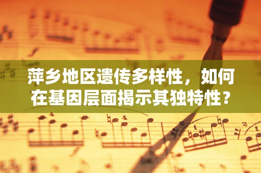 萍乡地区遗传多样性，如何在基因层面揭示其独特性？