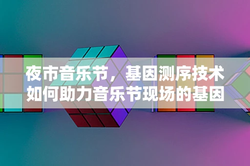夜市音乐节，基因测序技术如何助力音乐节现场的基因解码？