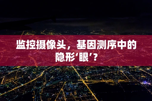 监控摄像头，基因测序中的隐形‘眼’？