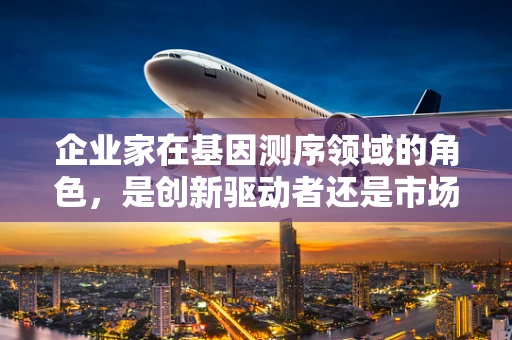 企业家在基因测序领域的角色，是创新驱动者还是市场导向者？