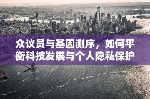 众议员与基因测序，如何平衡科技发展与个人隐私保护？