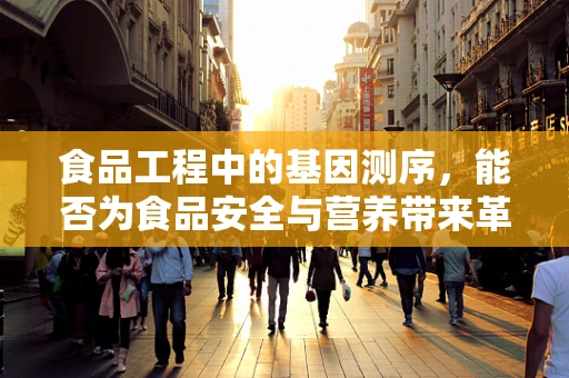 食品工程中的基因测序，能否为食品安全与营养带来革命性突破？
