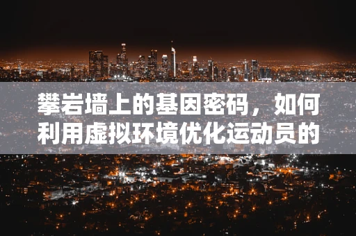 攀岩墙上的基因密码，如何利用虚拟环境优化运动员的基因表达？