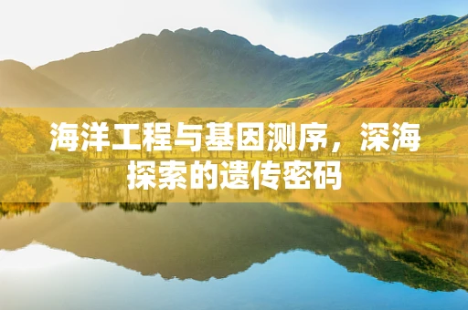 海洋工程与基因测序，深海探索的遗传密码