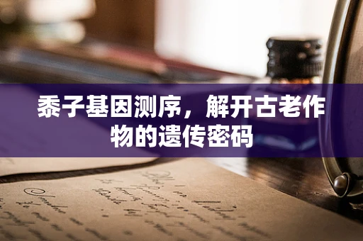 黍子基因测序，解开古老作物的遗传密码