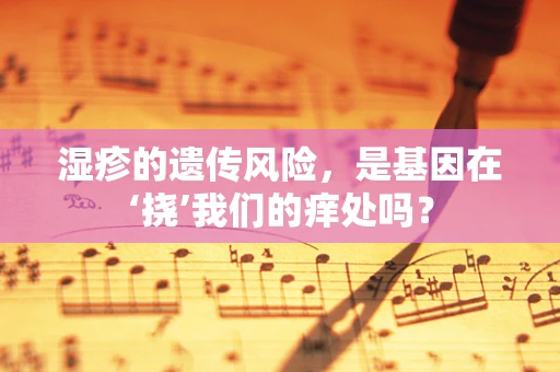 湿疹的遗传风险，是基因在‘挠’我们的痒处吗？