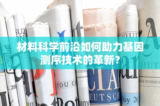 材料科学前沿如何助力基因测序技术的革新？