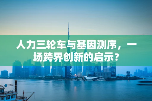 人力三轮车与基因测序，一场跨界创新的启示？