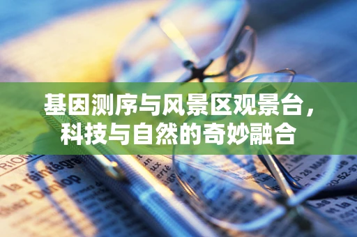 基因测序与风景区观景台，科技与自然的奇妙融合
