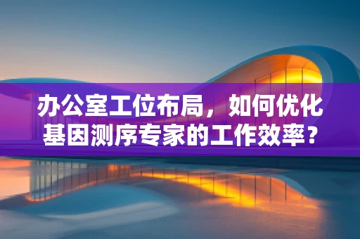 办公室工位布局，如何优化基因测序专家的工作效率？