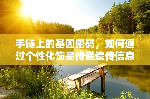 手链上的基因密码，如何通过个性化饰品传递遗传信息？