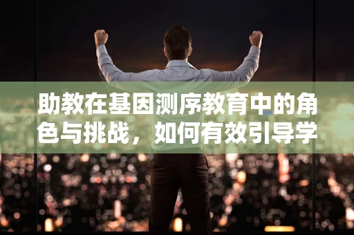 助教在基因测序教育中的角色与挑战，如何有效引导学生探索遗传密码？