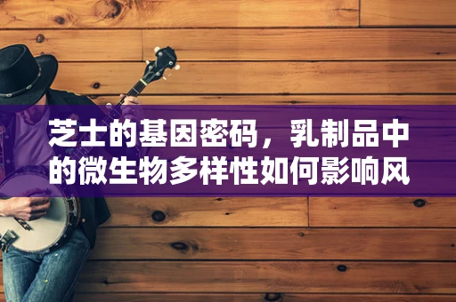 芝士的基因密码，乳制品中的微生物多样性如何影响风味？