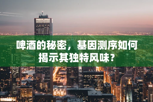 啤酒的秘密，基因测序如何揭示其独特风味？