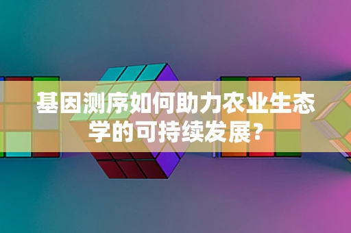 基因测序如何助力农业生态学的可持续发展？