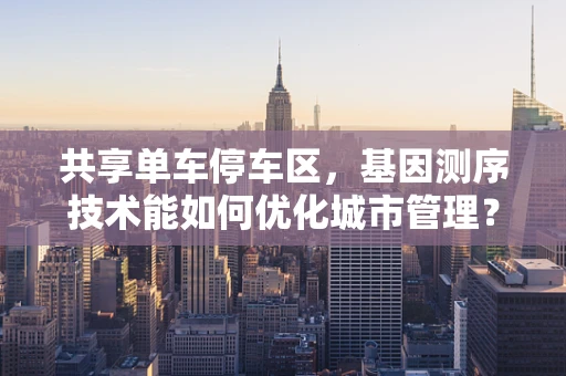 共享单车停车区，基因测序技术能如何优化城市管理？
