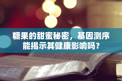 糖果的甜蜜秘密，基因测序能揭示其健康影响吗？