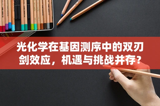 光化学在基因测序中的双刃剑效应，机遇与挑战并存？