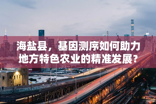 海盐县，基因测序如何助力地方特色农业的精准发展？