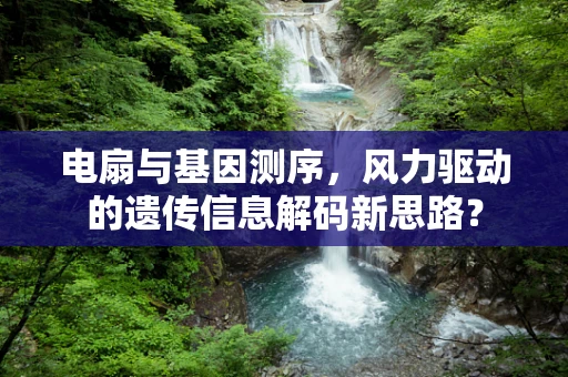 电扇与基因测序，风力驱动的遗传信息解码新思路？