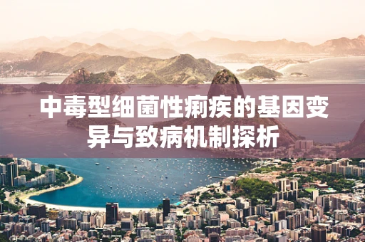 中毒型细菌性痢疾的基因变异与致病机制探析