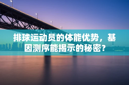 排球运动员的体能优势，基因测序能揭示的秘密？