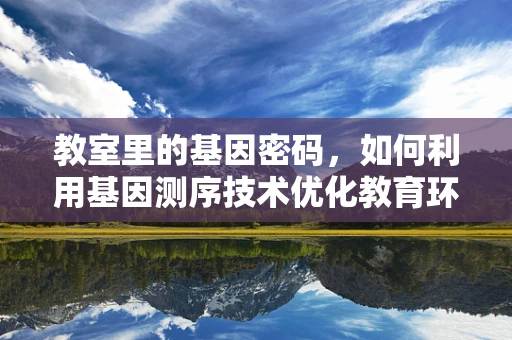 教室里的基因密码，如何利用基因测序技术优化教育环境？