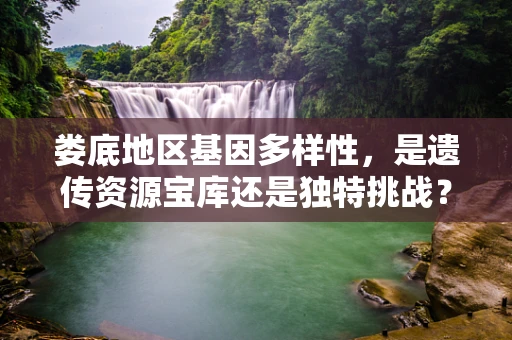 娄底地区基因多样性，是遗传资源宝库还是独特挑战？