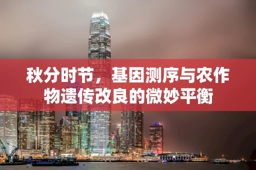 秋分时节，基因测序与农作物遗传改良的微妙平衡
