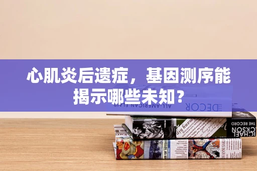 心肌炎后遗症，基因测序能揭示哪些未知？