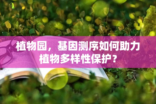 植物园，基因测序如何助力植物多样性保护？