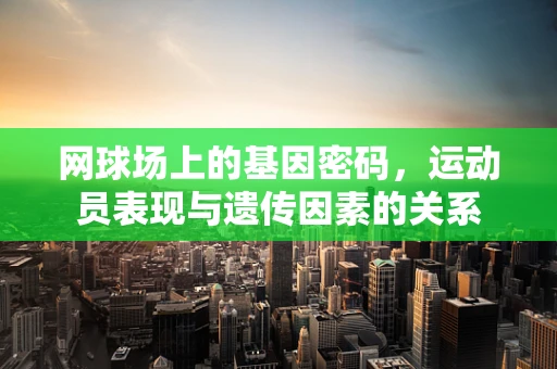 网球场上的基因密码，运动员表现与遗传因素的关系