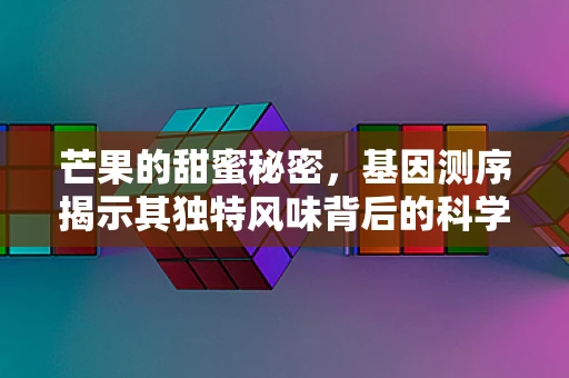芒果的甜蜜秘密，基因测序揭示其独特风味背后的科学