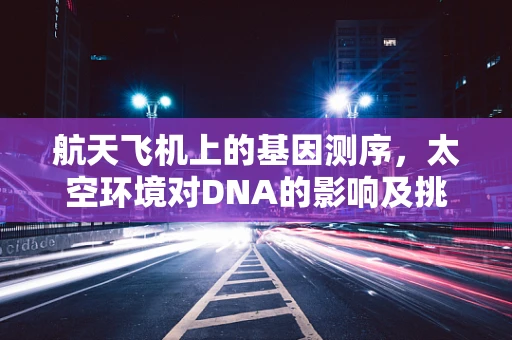 航天飞机上的基因测序，太空环境对DNA的影响及挑战