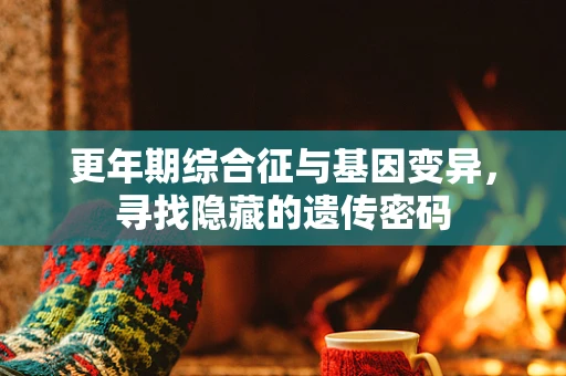 更年期综合征与基因变异，寻找隐藏的遗传密码