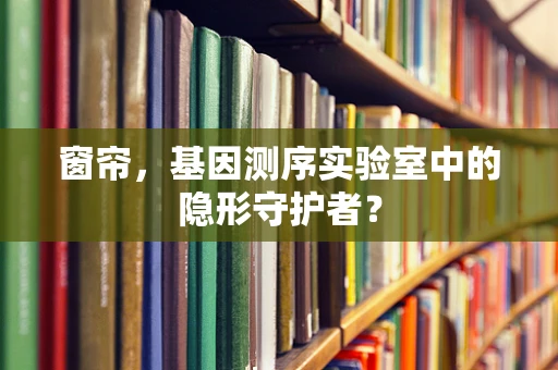 窗帘，基因测序实验室中的隐形守护者？