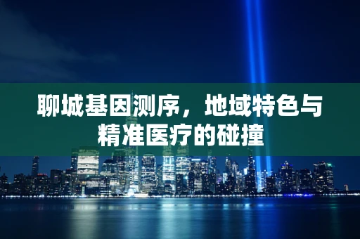 聊城基因测序，地域特色与精准医疗的碰撞