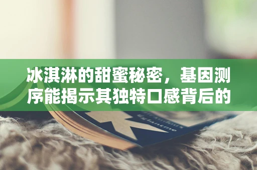 冰淇淋的甜蜜秘密，基因测序能揭示其独特口感背后的科学吗？