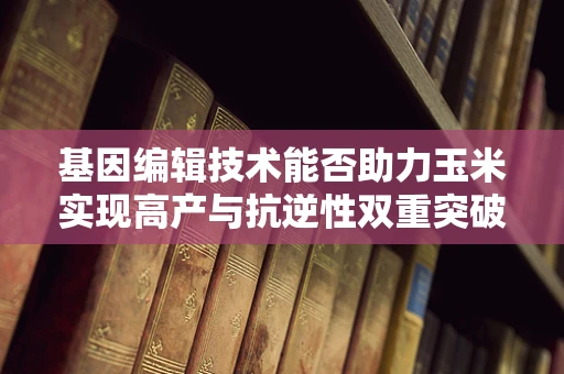 基因编辑技术能否助力玉米实现高产与抗逆性双重突破？