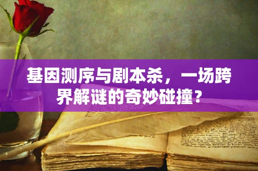 基因测序与剧本杀，一场跨界解谜的奇妙碰撞？