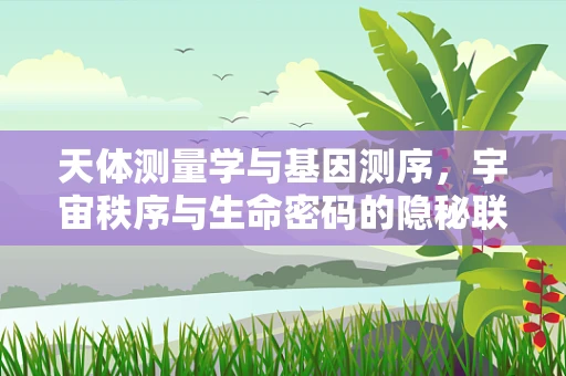 天体测量学与基因测序，宇宙秩序与生命密码的隐秘联系？